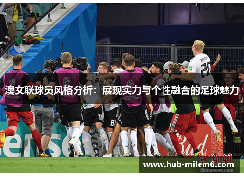 澳女联球员风格分析：展现实力与个性融合的足球魅力