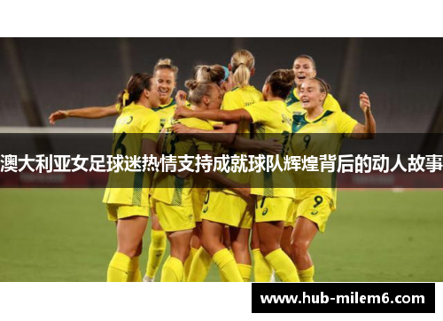 澳大利亚女足球迷热情支持成就球队辉煌背后的动人故事