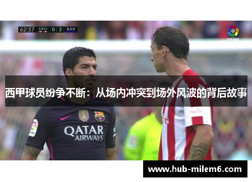 西甲球员纷争不断：从场内冲突到场外风波的背后故事