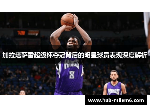 加拉塔萨雷超级杯夺冠背后的明星球员表现深度解析