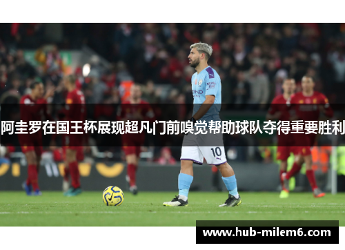 阿圭罗在国王杯展现超凡门前嗅觉帮助球队夺得重要胜利