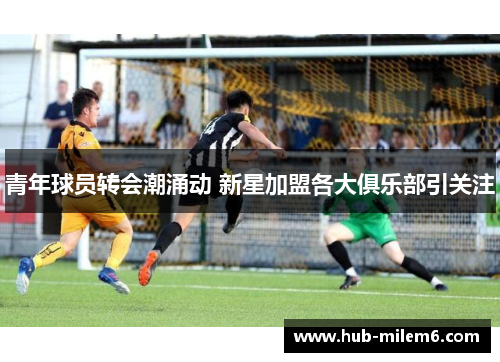青年球员转会潮涌动 新星加盟各大俱乐部引关注