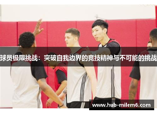 球员极限挑战：突破自我边界的竞技精神与不可能的挑战