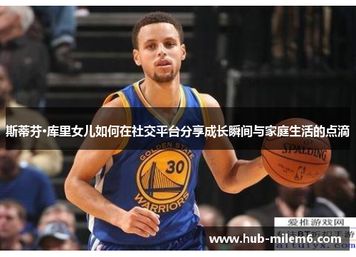 斯蒂芬·库里女儿如何在社交平台分享成长瞬间与家庭生活的点滴