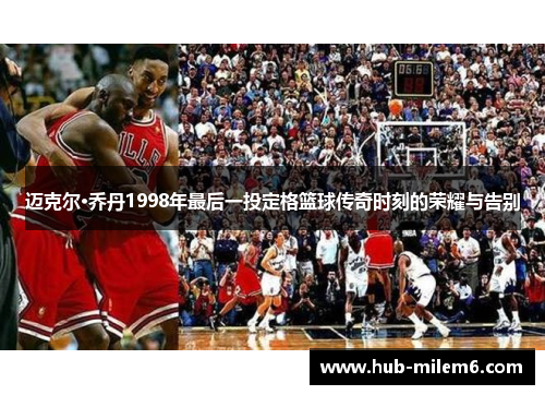 迈克尔·乔丹1998年最后一投定格篮球传奇时刻的荣耀与告别