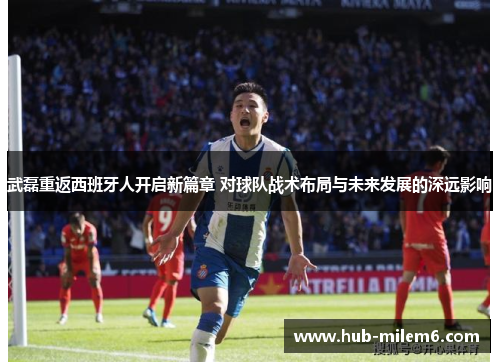 武磊重返西班牙人开启新篇章 对球队战术布局与未来发展的深远影响