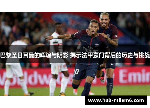巴黎圣日耳曼的辉煌与阴影 揭示法甲豪门背后的历史与挑战