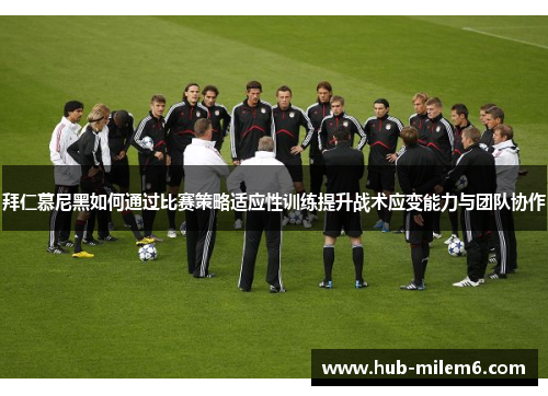 拜仁慕尼黑如何通过比赛策略适应性训练提升战术应变能力与团队协作