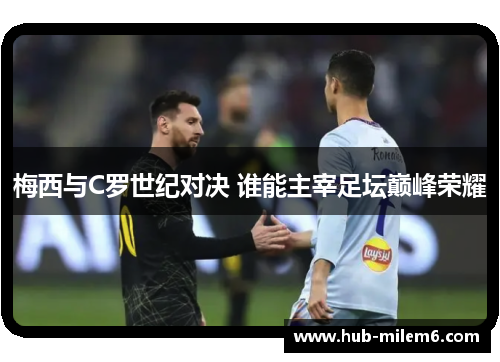 梅西与C罗世纪对决 谁能主宰足坛巅峰荣耀