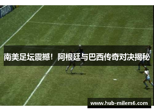 南美足坛震撼！阿根廷与巴西传奇对决揭秘