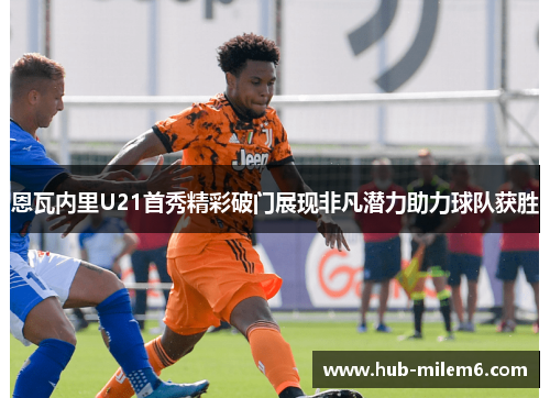 恩瓦内里U21首秀精彩破门展现非凡潜力助力球队获胜