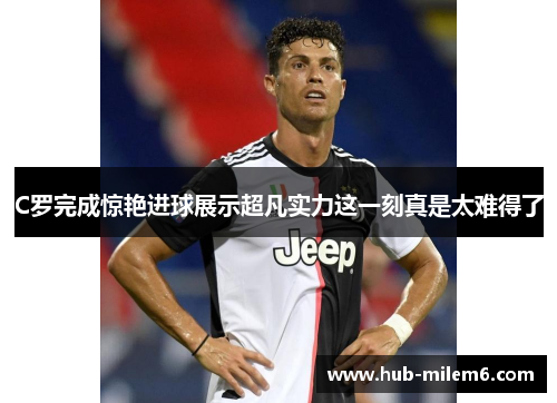 C罗完成惊艳进球展示超凡实力这一刻真是太难得了