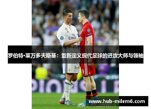 罗伯特·莱万多夫斯基：重新定义现代足球的进攻大师与领袖