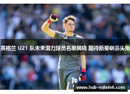 英格兰 U21 队未来潜力球员名单揭晓 期待新星崭露头角