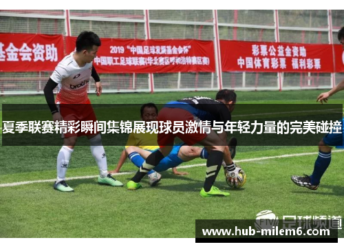 夏季联赛精彩瞬间集锦展现球员激情与年轻力量的完美碰撞