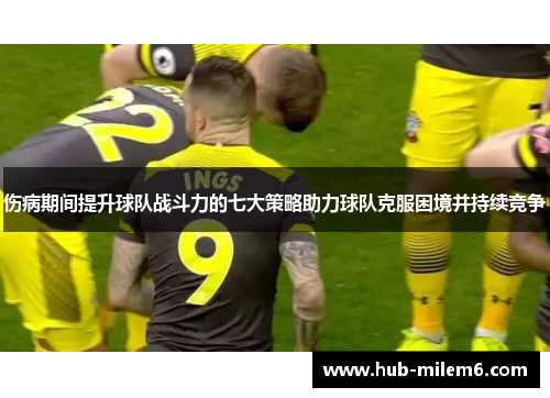 伤病期间提升球队战斗力的七大策略助力球队克服困境并持续竞争