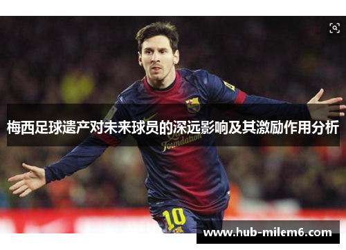 梅西足球遗产对未来球员的深远影响及其激励作用分析