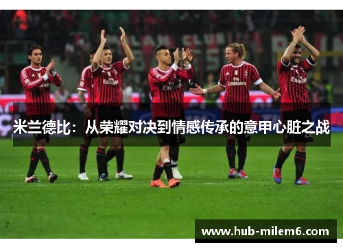 米兰德比：从荣耀对决到情感传承的意甲心脏之战