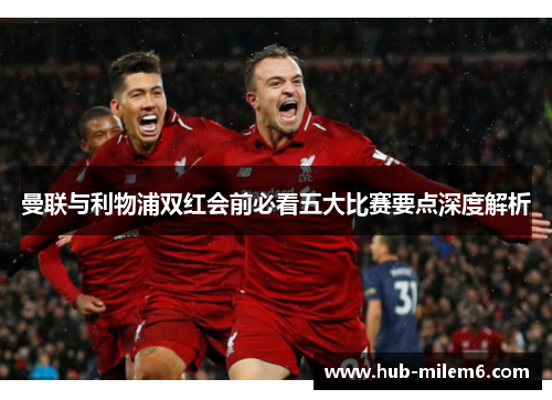 曼联与利物浦双红会前必看五大比赛要点深度解析