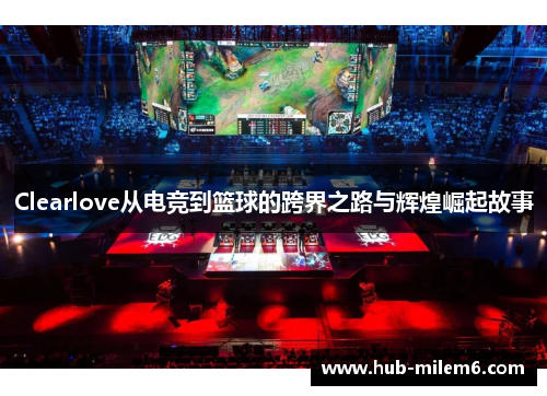 Clearlove从电竞到篮球的跨界之路与辉煌崛起故事