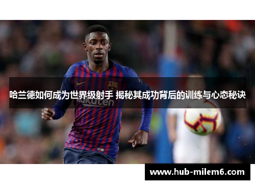 哈兰德如何成为世界级射手 揭秘其成功背后的训练与心态秘诀