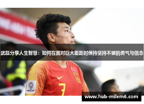 武磊分享人生智慧：如何在面对巨大差距时保持坚持不懈的勇气与信念