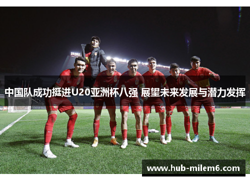 中国队成功挺进U20亚洲杯八强 展望未来发展与潜力发挥