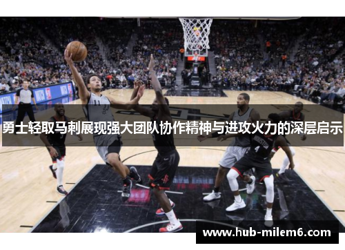 勇士轻取马刺展现强大团队协作精神与进攻火力的深层启示