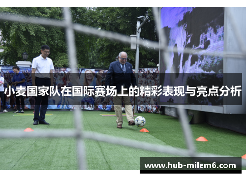 小麦国家队在国际赛场上的精彩表现与亮点分析