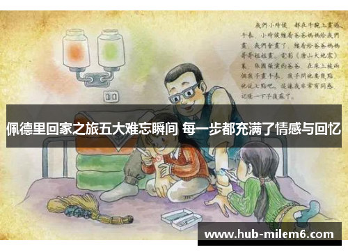 佩德里回家之旅五大难忘瞬间 每一步都充满了情感与回忆