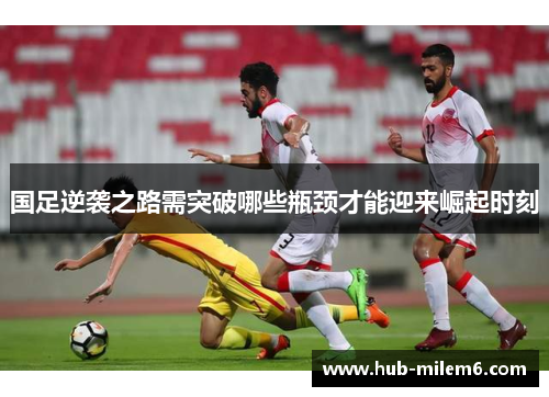国足逆袭之路需突破哪些瓶颈才能迎来崛起时刻