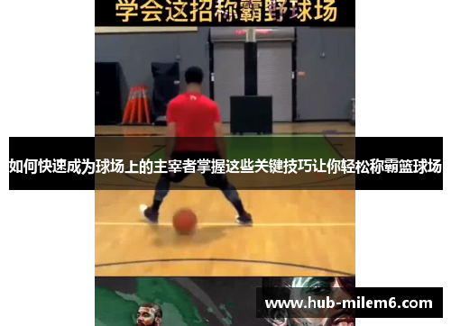 如何快速成为球场上的主宰者掌握这些关键技巧让你轻松称霸篮球场
