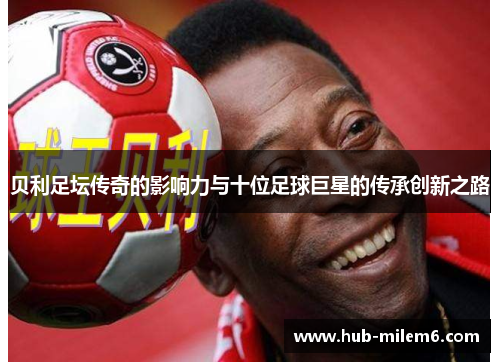 贝利足坛传奇的影响力与十位足球巨星的传承创新之路