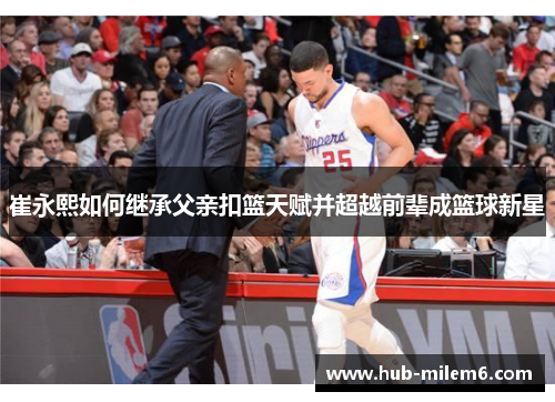 崔永熙如何继承父亲扣篮天赋并超越前辈成篮球新星