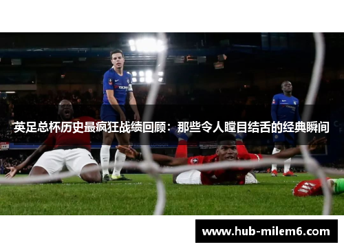 英足总杯历史最疯狂战绩回顾：那些令人瞠目结舌的经典瞬间