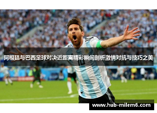 阿根廷与巴西足球对决近距离精彩瞬间剖析激情对抗与技巧之美
