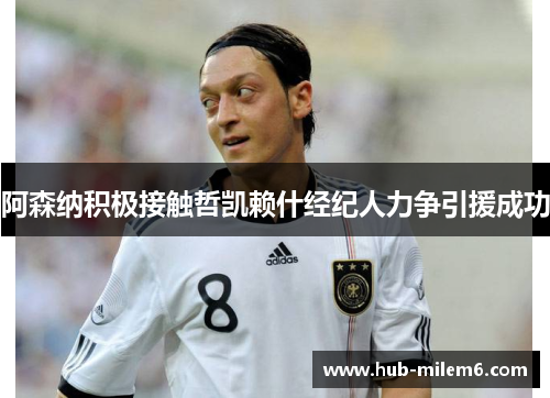 阿森纳积极接触哲凯赖什经纪人力争引援成功