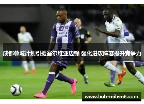 成都蓉城计划引援塞尔维亚边锋 强化进攻阵容提升竞争力