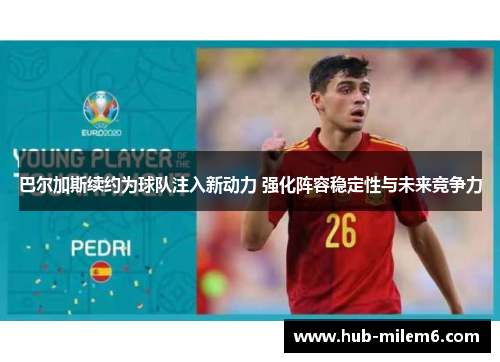 巴尔加斯续约为球队注入新动力 强化阵容稳定性与未来竞争力