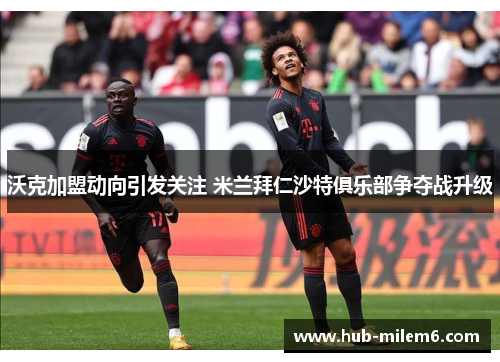 沃克加盟动向引发关注 米兰拜仁沙特俱乐部争夺战升级