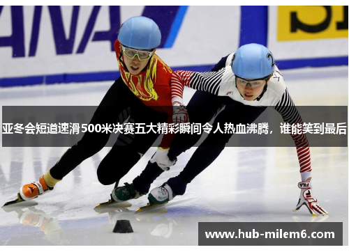 亚冬会短道速滑500米决赛五大精彩瞬间令人热血沸腾，谁能笑到最后