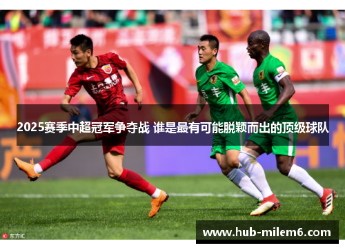 2025赛季中超冠军争夺战 谁是最有可能脱颖而出的顶级球队