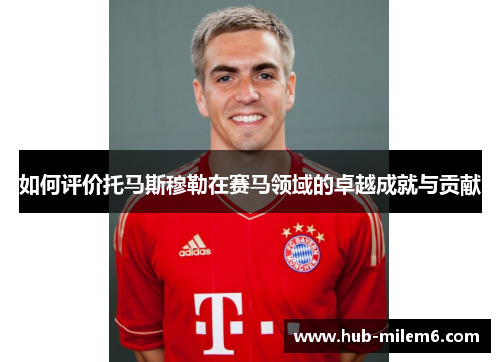 如何评价托马斯穆勒在赛马领域的卓越成就与贡献