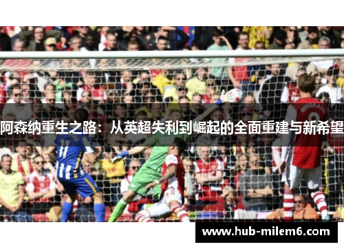 阿森纳重生之路：从英超失利到崛起的全面重建与新希望