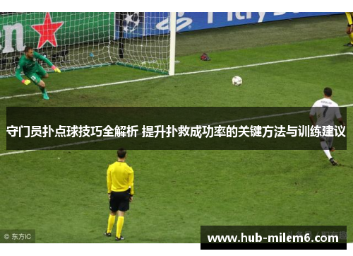 守门员扑点球技巧全解析 提升扑救成功率的关键方法与训练建议