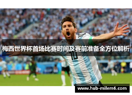 梅西世界杯首场比赛时间及赛前准备全方位解析