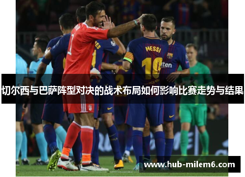 切尔西与巴萨阵型对决的战术布局如何影响比赛走势与结果