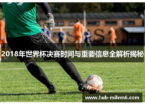 2018年世界杯决赛时间与重要信息全解析揭秘