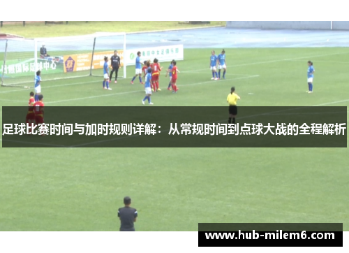 足球比赛时间与加时规则详解：从常规时间到点球大战的全程解析