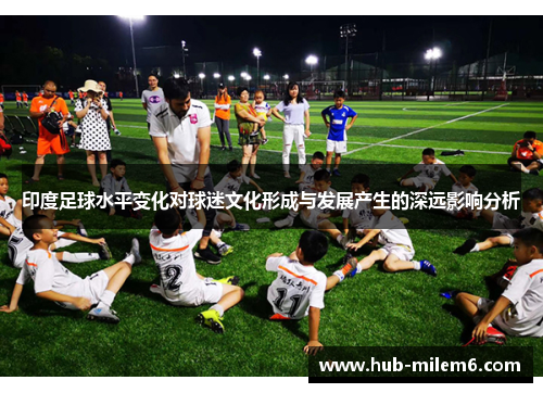 印度足球水平变化对球迷文化形成与发展产生的深远影响分析